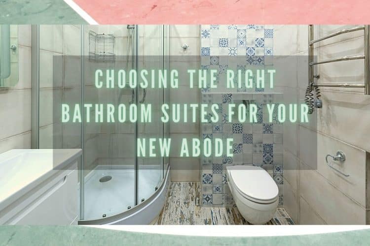 Choosing The Right Bathroom Suites For Your New Abode